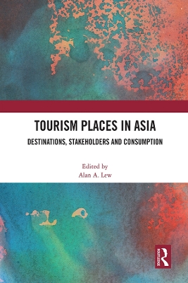 Tourism Places in Asia: Destinations, Stakeholders and Consumption by Alan A. Lew