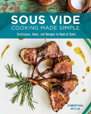 Sous Vide Cooking Made Simple: Techniques, Ideas and Recipes to Cook at Home by Christina Wylie