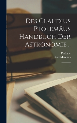 Des Claudius Ptolemäus Handbuch der astronomie ..: 1 by Karl Manitius