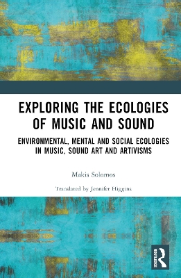 Exploring the Ecologies of Music and Sound: Environmental, Mental and Social Ecologies in Music, Sound Art and Artivisms by Makis Solomos