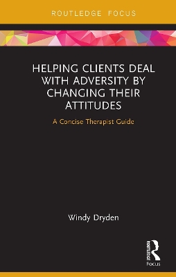 Helping Clients Deal with Adversity by Changing their Attitudes: A Concise Therapist Guide by Windy Dryden