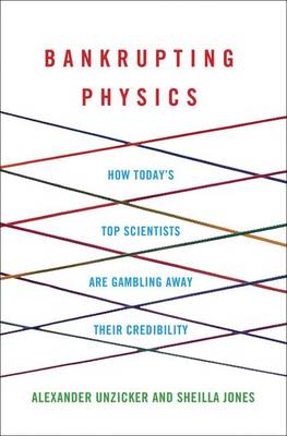 Bankrupting Physics: How Today's Top Scientists are Gambling Away Their Credibility by Sheilla Jones