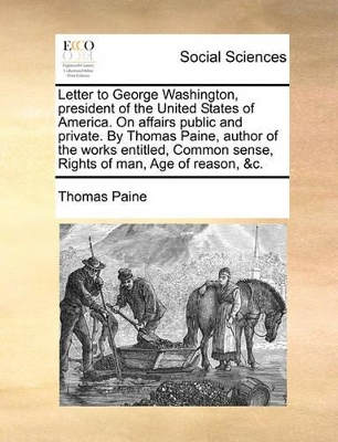 Letter to George Washington, President of the United States of America. on Affairs Public and Private. by Thomas Paine, Author of the Works Entitled, Common Sense, Rights of Man, Age of Reason, &C. book