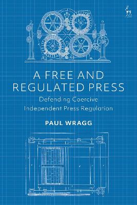 A Free and Regulated Press: Defending Coercive Independent Press Regulation book