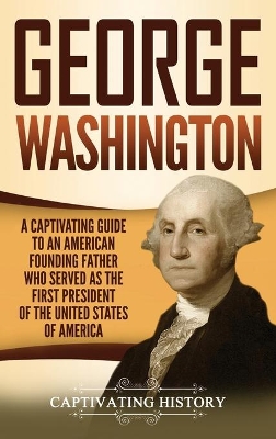 George Washington: A Captivating Guide to an American Founding Father Who Served as the First President of the United States of America book