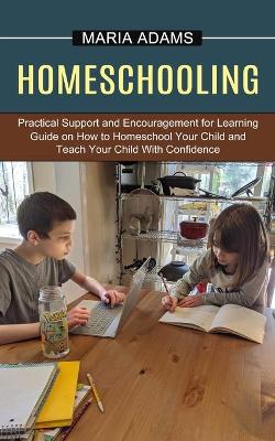 Homeschooling: Guide on How to Homeschool Your Child and Teach Your Child With Confidence (Practical Support and Encouragement for Learning) book