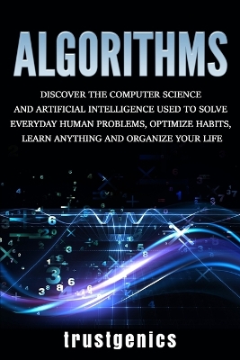 Algorithms: Discover the Computer Science and Artificial Intelligence Used to Solve Everyday Human Problems, Optimize Habits, Learn Anything, and Organize Your Life book