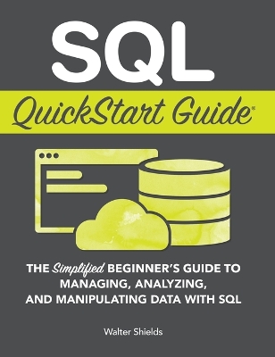 SQL QuickStart Guide: The Simplified Beginner's Guide to Managing, Analyzing, and Manipulating Data With SQL by Walter Shields