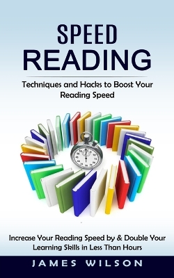 Speed Reading: Techniques and Hacks to Boost Your Reading Speed (Increase Your Reading Speed by & Double Your Learning Skills in Less Than Hours) book