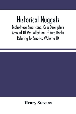 Historical Nuggets; Bibliotheca Americana, Or A Descriptive Account Of My Collection Of Rare Books Relating To America (Volume Ii) by Henry Stevens