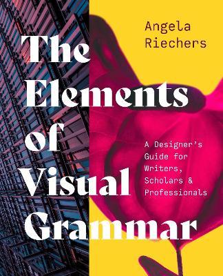 The Elements of Visual Grammar: A Designer's Guide for Writers, Scholars, and Professionals by Angela Riechers