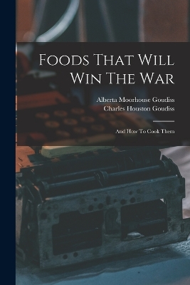 Foods That Will Win The War: And How To Cook Them by Charles Houston Goudiss