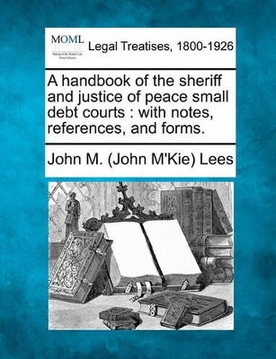 A Handbook of the Sheriff and Justice of Peace Small Debt Courts: With Notes, References, and Forms. book