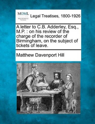 A Letter to C.B. Adderley, Esq., M.P.: On His Review of the Charge of the Recorder of Birmingham, on the Subject of Tickets of Leave. book