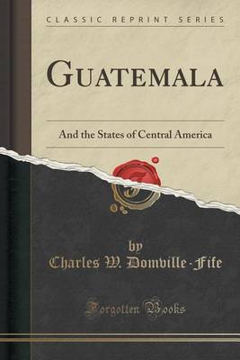 Guatemala: And the States of Central America (Classic Reprint) book