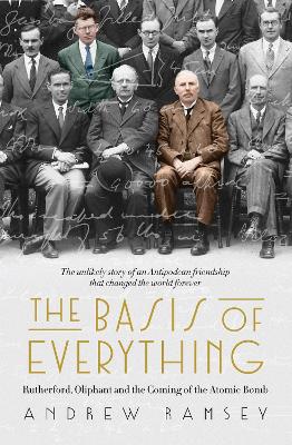The Basis of Everything: Before Oppenheimer and the Manhattan Project there was the Cavendish Laboratory - the remarkable story of the scientific friendships that changed the world forever book