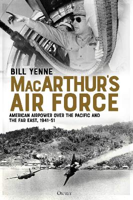 MacArthur’s Air Force: American Airpower over the Pacific and the Far East, 1941–51 by Bill Yenne