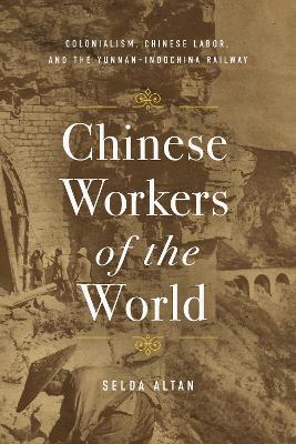 Chinese Workers of the World: Colonialism, Chinese Labor, and the Yunnan–Indochina Railway book