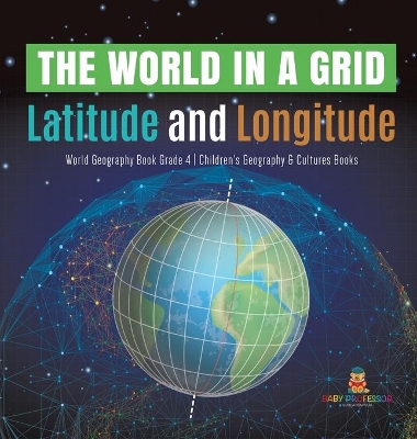 The World in a Grid: Latitude and Longitude World Geography Book Grade 4 Children's Geography & Cultures Books book