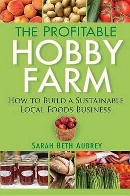 The Profitable Hobby Farm, How to Build a Sustainable Local Foods Business by Sarah Beth Aubrey