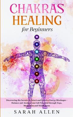 Chakras Healing for Beginners: Discovering the Secrets to Detect and Dissolve Energy Blockages - Balance and Awaken your full Potential through Yoga, Meditation and Mindfulness by Sarah Allen