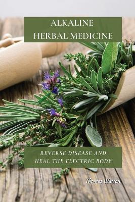 Alkaline Herbal Medicine: Reverse Disease and Heal the Electric Body book