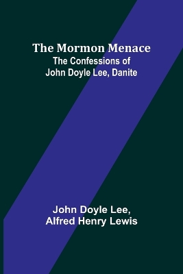 The Mormon Menace: The Confessions of John Doyle Lee, Danite by John Doyle Lee