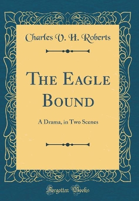 The Eagle Bound: A Drama, in Two Scenes (Classic Reprint) book