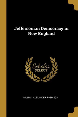 Jeffersonian Democracy in New England by William Alexander Robinson