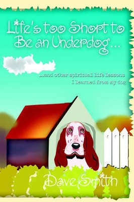 Life's Too Short to Be an Underdog...: ...and Other Spiritual Life Lessons I Learned from My Dog book