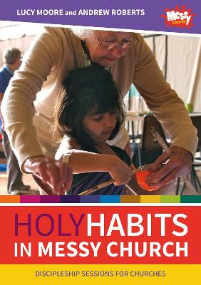 Holy Habits in Messy Church: Discipleship sessions for churches by Lucy Moore