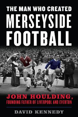 The Man Who Created Merseyside Football: John Houlding, Founding Father of Liverpool and Everton book