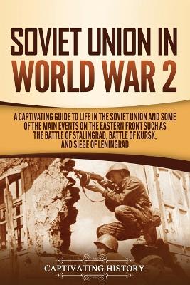 Soviet Union in World War 2: A Captivating Guide to Life in the Soviet Union and Some of the Main Events on the Eastern Front Such as the Battle of Stalingrad, Battle of Kursk, and Siege of Leningrad book