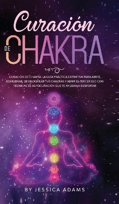 Curación de Chakra: La guía práctica definitiva para abrir, equilibrar, desbloquear tus chakras y abrir el tercer ojo con técnicas de autocuración que te ayudan a despertar by Jessica Adams