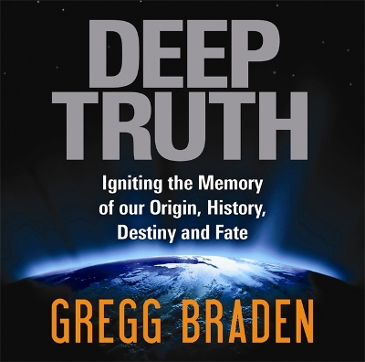 Deep Truth: Igniting the Memory of Our Origin, History, Destiny and Fate by Gregg Braden