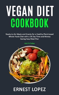 Vegan Diet Cookbook: Ready-to-Go Meals and Snacks for a Healthy Plant-based Whole Foods Diet with a 28 Day Time and Money Saving Easy Meal Plan (Get Fit Today) book