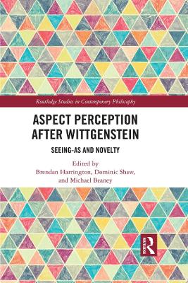 Aspect Perception after Wittgenstein: Seeing-As and Novelty by Michael Beaney