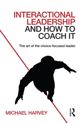 Interactional Leadership and How to Coach It: The art of the choice-focused leader by Michael Harvey