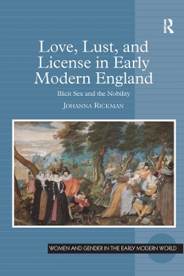 Love, Lust, and License in Early Modern England: Illicit Sex and the Nobility by Johanna Rickman