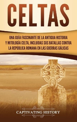 Celtas: Una Guía Fascinante de La Antigua Historia y Mitología Celta, Incluidas Sus Batallas Contra la República Romana en Las Guerras Gálicas book