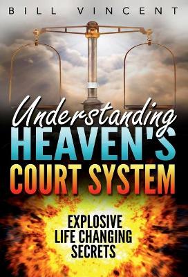 Understanding Heaven's Court System: Explosive Life Changing Secrets by Bill Vincent