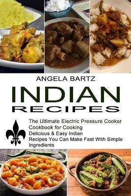 Indian Recipes: Delicious & Easy Indian Recipes You Can Make Fast With Simple Ingredients (The Ultimate Electric Pressure Cooker Cookbook for Cooking) book