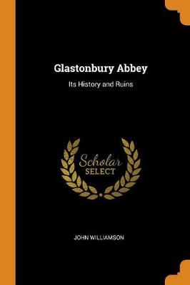 Glastonbury Abbey: Its History and Ruins by John Williamson