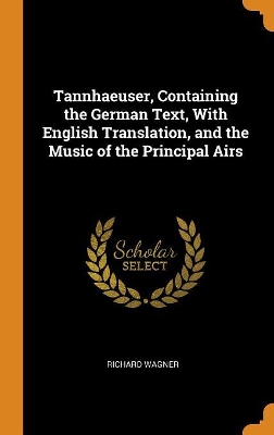 Tannhaeuser, Containing the German Text, with English Translation, and the Music of the Principal Airs by Richard Wagner