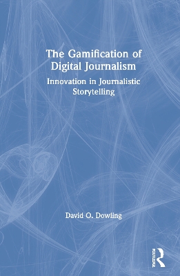 The Gamification of Digital Journalism: Innovation in Journalistic Storytelling by David O. Dowling