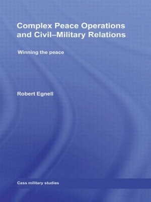 Complex Peace Operations and Civil-Military Relations: Winning the Peace by Robert Egnell