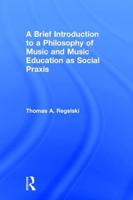 A Brief Introduction to A Philosophy of Music and Music Education as Social Praxis by Thomas A. Regelski