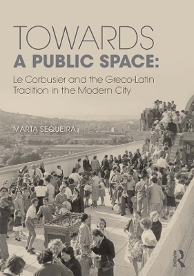 Towards a Public Space: Le Corbusier and the Greco-Latin Tradition in the Modern City by Marta Sequeira