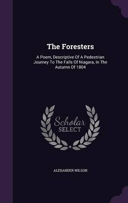 The The Foresters: A Poem, Descriptive Of A Pedestrian Journey To The Falls Of Niagara, In The Autumn Of 1804 by Alexander Wilson
