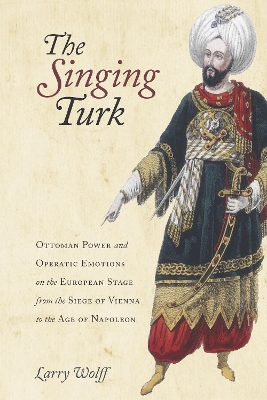 The Singing Turk: Ottoman Power and Operatic Emotions on the European Stage from the Siege of Vienna to the Age of Napoleon book